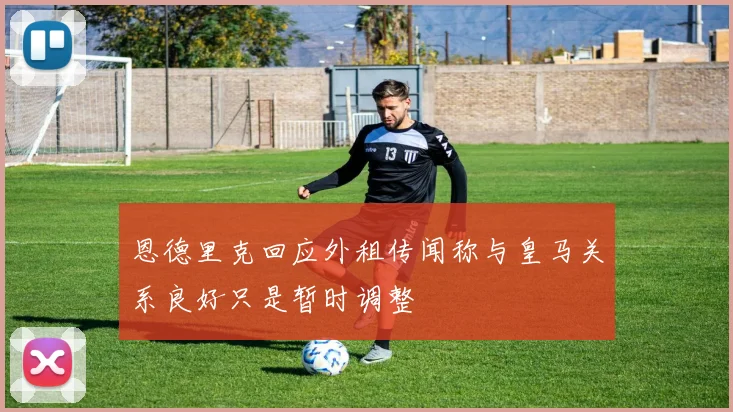 恩德里克回应外租传闻称与皇马关系良好只是暂时调整
