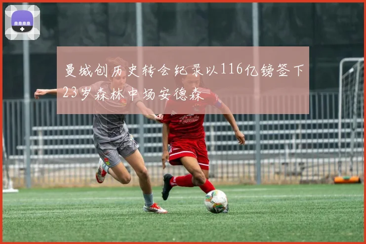 曼城创历史转会纪录以116亿镑签下23岁森林中场安德森