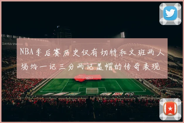 NBA季后赛历史仅有切特和文班两人场均一记三分两记盖帽的传奇表现
