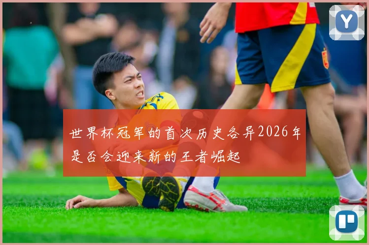 世界杯冠军的首次历史各异2026年是否会迎来新的王者崛起