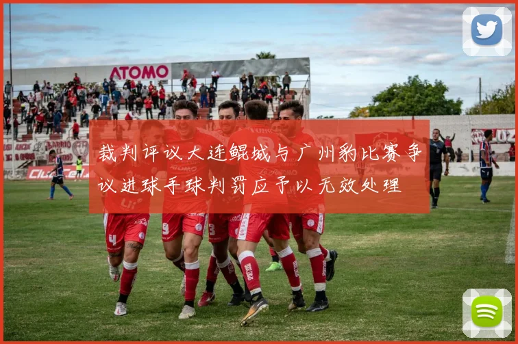 裁判评议大连鲲城与广州豹比赛争议进球手球判罚应予以无效处理
