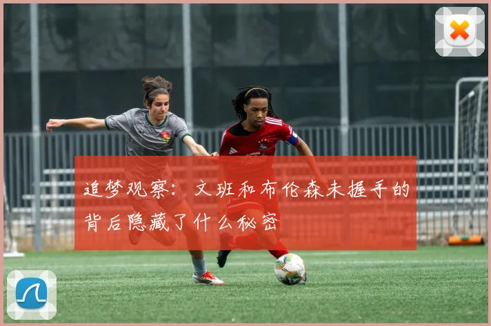 追梦观察：文班和布伦森未握手的背后隐藏了什么秘密