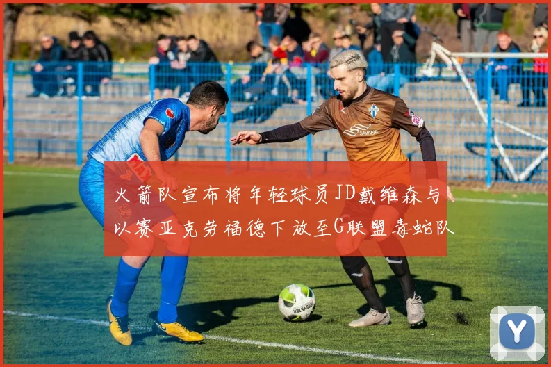 火箭队宣布将年轻球员JD戴维森与以赛亚克劳福德下放至G联盟毒蛇队进行锻炼