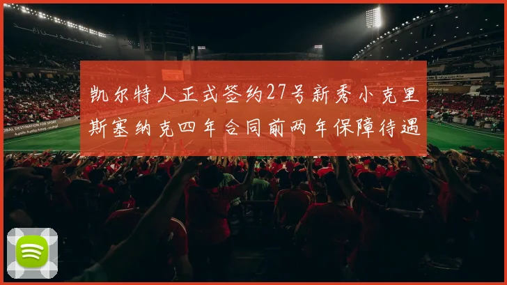 凯尔特人正式签约27号新秀小克里斯塞纳克四年合同前两年保障待遇明确