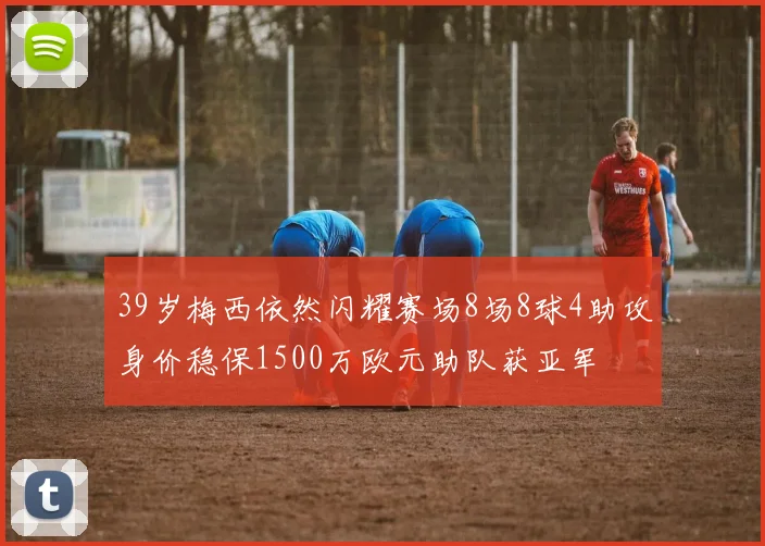 39岁梅西依然闪耀赛场8场8球4助攻身价稳保1500万欧元助队获亚军