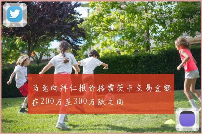 马竞向拜仁报价格雷茨卡交易金额在200万至300万欧之间