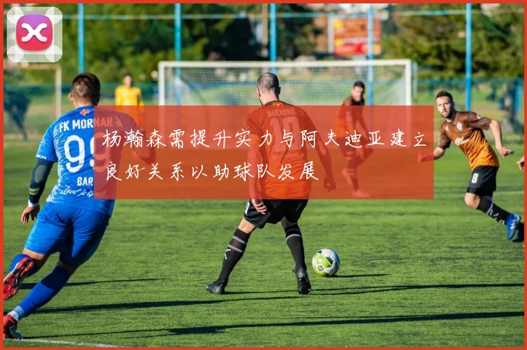 杨瀚森需提升实力与阿夫迪亚建立良好关系以助球队发展