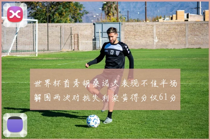世界杯首秀胡桑诺夫表现不佳半场解围两次对抗失利染黄得分仅61分