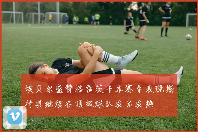 埃贝尔盛赞格雷茨卡本赛季表现期待其继续在顶级球队发光发热