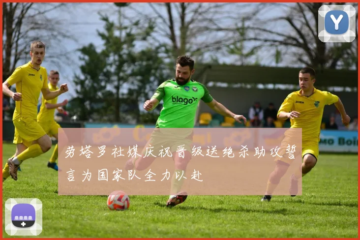 劳塔罗社媒庆祝晋级送绝杀助攻誓言为国家队全力以赴