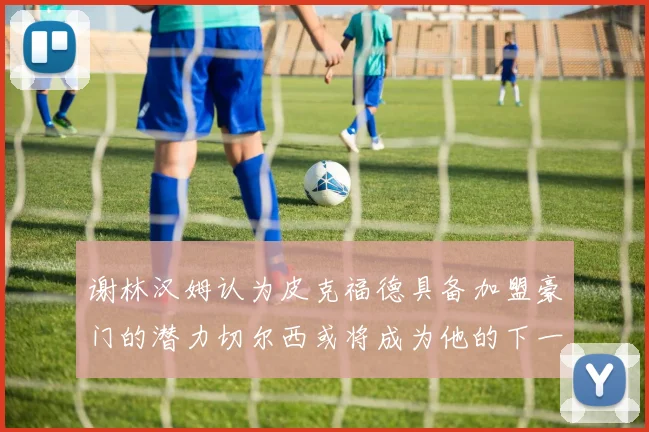 谢林汉姆认为皮克福德具备加盟豪门的潜力切尔西或将成为他的下一个选择