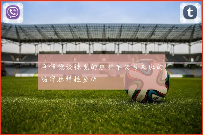 海伍德谈德克的经典单打与文班的防守独特性分析