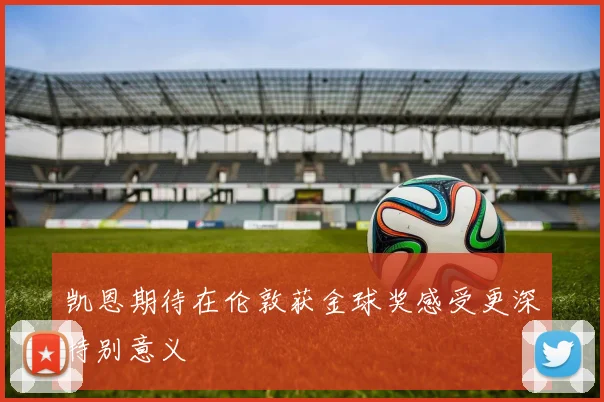 凯恩期待在伦敦获金球奖感受更深特别意义