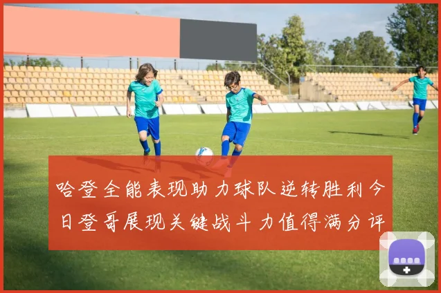 哈登全能表现助力球队逆转胜利今日登哥展现关键战斗力值得满分评价