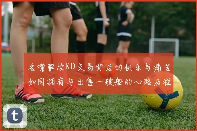 名嘴解读KD交易背后的快乐与痛苦如同拥有与出售一艘船的心路历程
