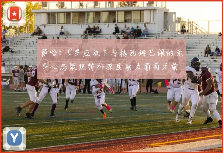 萨哈：C罗应放下与梅西姆巴佩的竞争心态聚焦替补深度助力葡萄牙前行