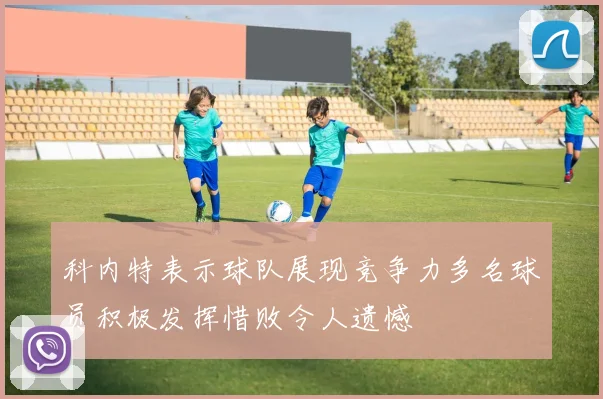 科内特表示球队展现竞争力多名球员积极发挥惜败令人遗憾