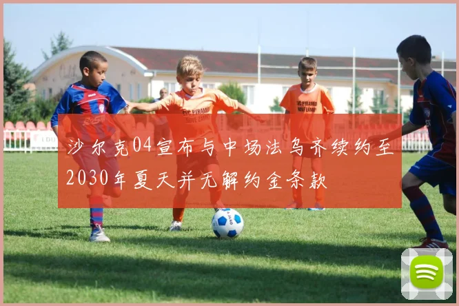 沙尔克04宣布与中场法乌齐续约至2030年夏天并无解约金条款