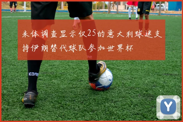 米体调查显示仅25的意大利球迷支持伊朗替代球队参加世界杯
