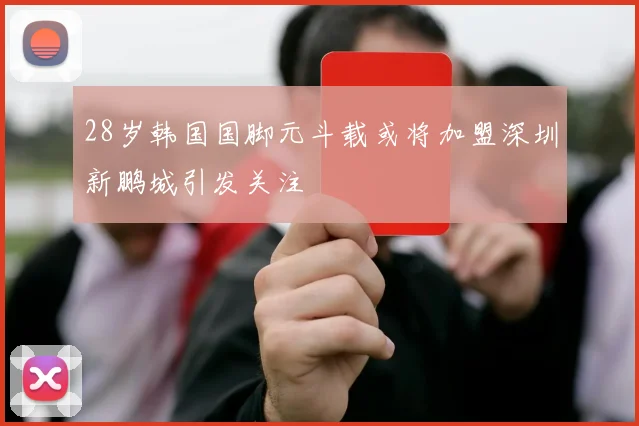 28岁韩国国脚元斗载或将加盟深圳新鹏城引发关注