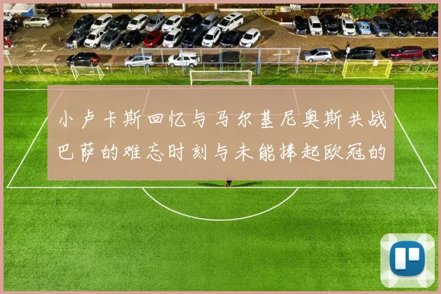 小卢卡斯回忆与马尔基尼奥斯共战巴萨的难忘时刻与未能捧起欧冠的遗憾