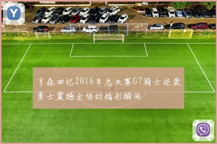 亨森回忆2016年总决赛G7骑士逆袭勇士震撼全场的精彩瞬间