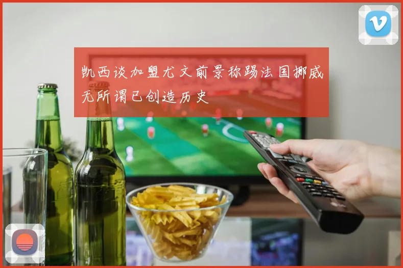 凯西谈加盟尤文前景称踢法国挪威无所谓已创造历史