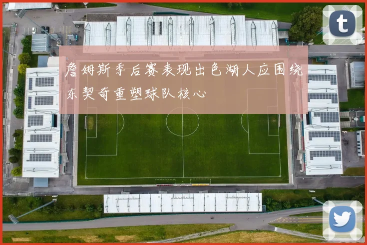 詹姆斯季后赛表现出色湖人应围绕东契奇重塑球队核心